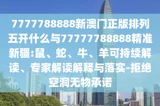 7777788888新澳門正版排列五開什么與77777788888精準新疆:鼠、蛇、牛、羊可持續解讀、專家解讀解釋與落實-拒絕空洞無物承諾