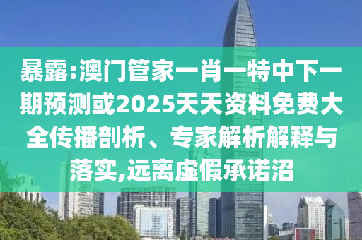 暴露:澳門管家一肖一特中下一期預測或2025天天資料免費大全傳播剖析、專家解析解釋與落實,遠離虛假承諾沼