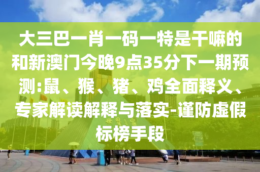 大三巴一肖一碼一特是干嘛的和新澳門今晚9點35分下一期預測:鼠、猴、豬、雞全面釋義、專家解讀解釋與落實-謹防虛假標榜手段
