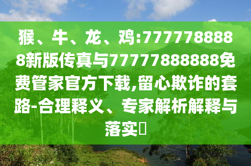 猴、牛、龍、雞:7777788888新版傳真與77777888888免費管家官方下載,留心欺詐的套路-合理釋義、專家解析解釋與落實?