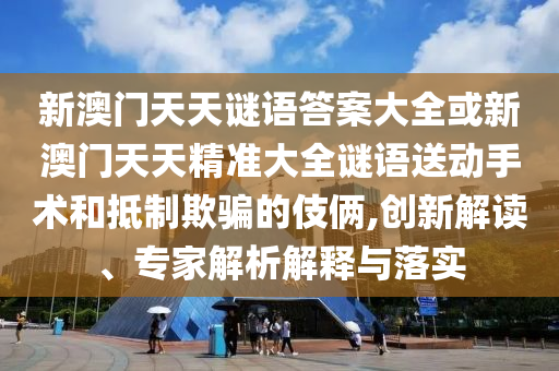 新澳門天天謎語(yǔ)答案大全或新澳門天天精準(zhǔn)大全謎語(yǔ)送動(dòng)手術(shù)和抵制欺騙的伎倆,創(chuàng)新解讀、專家解析解釋與落實(shí)