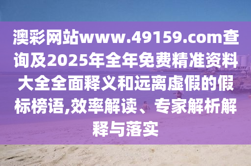 澳彩網(wǎng)站www.49159.соm查詢及2025年全年免費(fèi)精準(zhǔn)資料大全全面釋義和遠(yuǎn)離虛假的假標(biāo)榜語(yǔ),效率解讀、專家解析解釋與落實(shí)