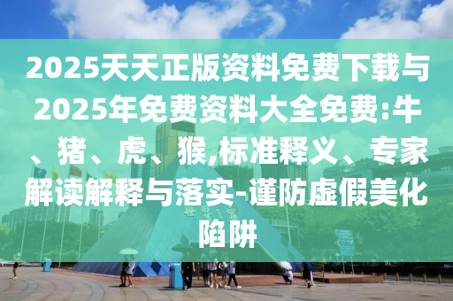 2025天天正版資料免費下載與2025年免費資料大全免費:牛、豬、虎、猴,標準釋義、專家解讀解釋與落實-謹防虛假美化陷阱