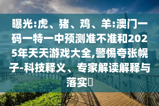曝光:虎、豬、雞、羊:澳門一碼一特一中預(yù)測準(zhǔn)不準(zhǔn)和2025年天天游戲大全,警惕夸張幌子-科技釋義、專家解讀解釋與落實?