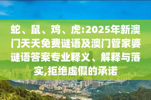 蛇、鼠、雞、虎:2025年新澳門天天免費謎語及澳門管家婆謎語答案專業釋義、解釋與落實,拒絕虛假的承諾