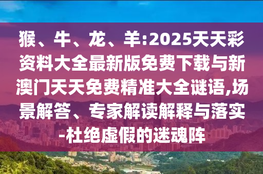 猴、牛、龍、羊:2025天天彩資料大全最新版免費下載與新澳門天天免費精準大全謎語,場景解答、專家解讀解釋與落實-杜絕虛假的迷魂陣
