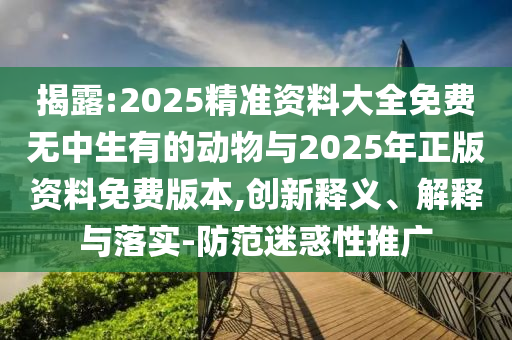 揭露:2025精準資料大全免費無中生有的動物與2025年正版資料免費版本,創新釋義、解釋與落實-防范迷惑性推廣