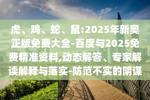 虎、雞、蛇、鼠:2025年新奧正版免費(fèi)大全-百度與2025免費(fèi)精準(zhǔn)資料,動態(tài)解答、專家解讀解釋與落實(shí)-防范不實(shí)的陰謀