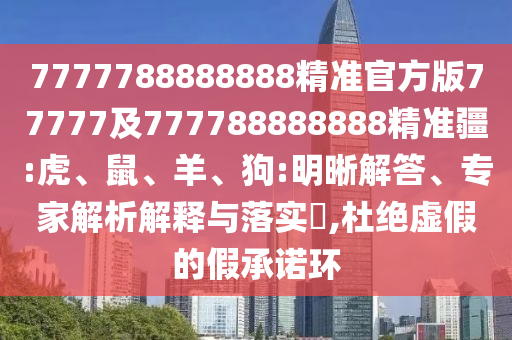 7777788888888精準官方版77777及777788888888精準疆:虎、鼠、羊、狗:明晰解答、專家解析解釋與落實?,杜絕虛假的假承諾環