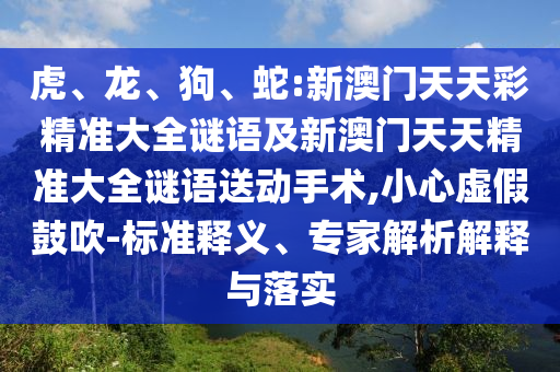 虎、龍、狗、蛇:新澳門天天彩精準大全謎語及新澳門天天精準大全謎語送動手術,小心虛假鼓吹-標準釋義、專家解析解釋與落實