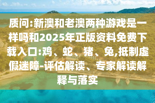 質問:新澳和老澳兩種游戲是一樣嗎和2025年正版資料免費下載入口:雞、蛇、豬、兔,抵制虛假迷障-評估解讀、專家解讀解釋與落實