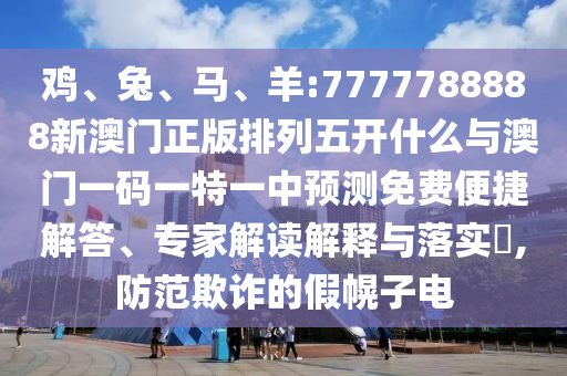 雞、兔、馬、羊:7777788888新澳門正版排列五開什么與澳門一碼一特一中預測免費便捷解答、專家解讀解釋與落實?,防范欺詐的假幌子電