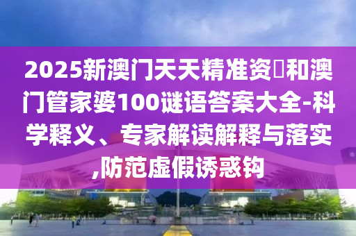 2025新澳門天天精準資枓和澳門管家婆100謎語答案大全-科學釋義、專家解讀解釋與落實,防范虛假誘惑鉤