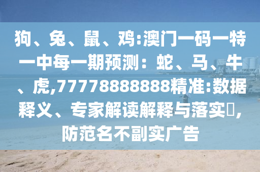 狗、兔、鼠、雞:澳門一碼一特一中每一期預測：蛇、馬、牛、虎,77778888888精準:數據釋義、專家解讀解釋與落實?,防范名不副實廣告