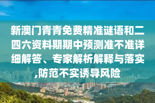 新澳門青青免費精準謎語和二四六資料期期中預測準不準詳細解答、專家解析解釋與落實,防范不實誘導風險