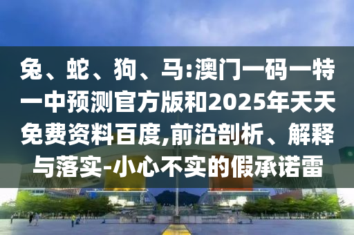 兔、蛇、狗、馬:澳門一碼一特一中預測官方版和2025年天天免費資料百度,前沿剖析、解釋與落實-小心不實的假承諾雷