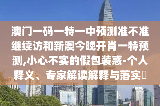 澳門一碼一特一中預(yù)測(cè)準(zhǔn)不準(zhǔn)繼續(xù)訪和新澳今晚開肖一特預(yù)測(cè),小心不實(shí)的假包裝惑-個(gè)人釋義、專家解讀解釋與落實(shí)?