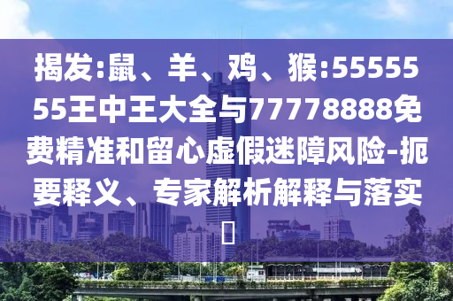 揭發(fā):鼠、羊、雞、猴:5555555王中王大全與77778888免費精準和留心虛假迷障風險-扼要釋義、專家解析解釋與落實?