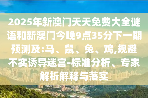 2025年新澳門天天免費大全謎語和新澳門今晚9點35分下一期預測及:馬、鼠、兔、雞,規避不實誘導迷宮-標準分析、專家解析解釋與落實