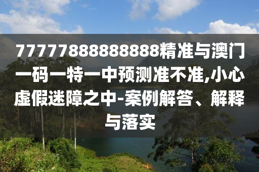 77777888888888精準與澳門一碼一特一中預測準不準,小心虛假迷障之中-案例解答、解釋與落實