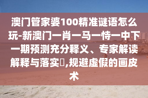 澳門管家婆100精準(zhǔn)謎語怎么玩-新澳門一肖一馬一恃一中下一期預(yù)測充分釋義、專家解讀解釋與落實?,規(guī)避虛假的畫皮術(shù)