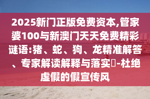 2025新門正版免費資本,管家婆100與新澳門天天免費精彩謎語:豬、蛇、狗、龍精準解答、專家解讀解釋與落實?-杜絕虛假的假宣傳風