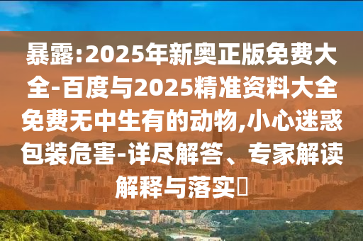 暴露:2025年新奧正版免費大全-百度與2025精準資料大全免費無中生有的動物,小心迷惑包裝危害-詳盡解答、專家解讀解釋與落實?