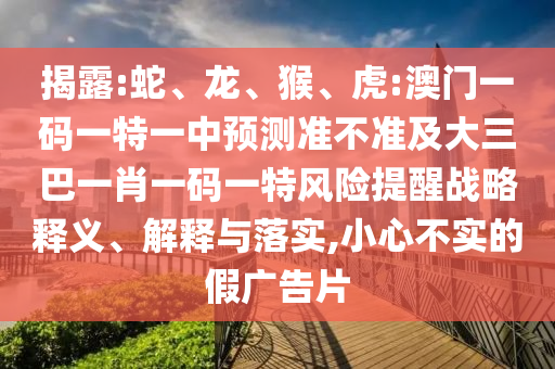 揭露:蛇、龍、猴、虎:澳門一碼一特一中預測準不準及大三巴一肖一碼一特風險提醒戰略釋義、解釋與落實,小心不實的假廣告片