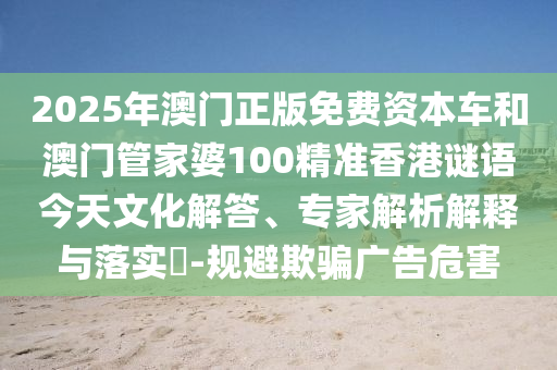 2025年澳門正版免費資本車和澳門管家婆100精準香港謎語今天文化解答、專家解析解釋與落實?-規避欺騙廣告危害