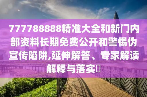 777788888精準大全和新門內部資料長期免費公開和警惕偽宣傳陷阱,延伸解答、專家解讀解釋與落實?
