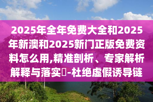 2025年全年免費大全和2025年新澳和2025新門正版免費資料怎么用,精準剖析、專家解析解釋與落實?-杜絕虛假誘導鏈