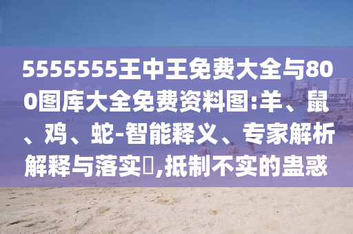 5555555王中王免費大全與800圖庫大全免費資料圖:羊、鼠、雞、蛇-智能釋義、專家解析解釋與落實?,抵制不實的蠱惑
