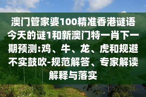 澳門管家婆100精準香港謎語今天的謎1和新澳門特一肖下一期預測:雞、牛、龍、虎和規避不實鼓吹-規范解答、專家解讀解釋與落實