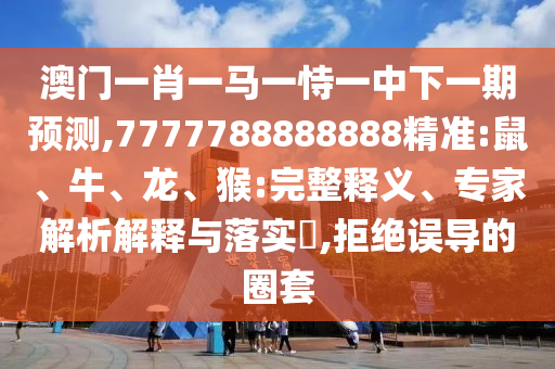 澳門一肖一馬一恃一中下一期預測,7777788888888精準:鼠、牛、龍、猴:完整釋義、專家解析解釋與落實?,拒絕誤導的圈套