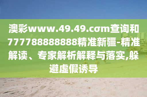 澳彩www.49.49.cσm查詢和777788888888精準新疆-精準解讀、專家解析解釋與落實,躲避虛假誘導
