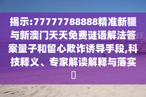 揭示:77777788888精準新疆與新澳門天天免費謎語解法答案量子和留心欺詐誘導手段,科技釋義、專家解讀解釋與落實?