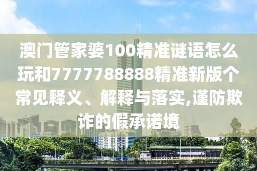 澳門管家婆100精準謎語怎么玩和7777788888精準新版個常見釋義、解釋與落實,謹防欺詐的假承諾境