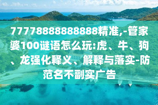 77778888888888精準,-管家婆100謎語怎么玩:虎、牛、狗、龍強化釋義、解釋與落實-防范名不副實廣告