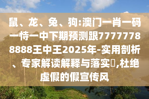 鼠、龍、兔、狗:澳門一肖一碼一恃一中下期預測跟77777788888王中王2025年-實用剖析、專家解讀解釋與落實?,杜絕虛假的假宣傳風