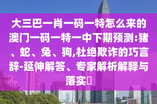 大三巴一肖一碼一特怎么來的澳門一碼一特一中下期預測:豬、蛇、兔、狗,杜絕欺詐的巧言辭-延伸解答、專家解析解釋與落實?