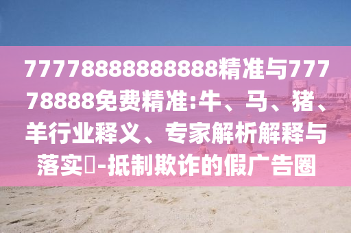 77778888888888精準與77778888免費精準:牛、馬、豬、羊行業釋義、專家解析解釋與落實?-抵制欺詐的假廣告圈