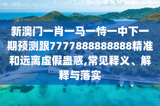 新澳門一肖一馬一恃一中下一期預測跟7777888888888精準和遠離虛假蠱惑,常見釋義、解釋與落實