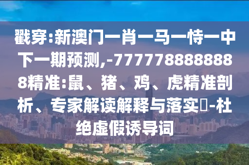 戳穿:新澳門一肖一馬一恃一中下一期預(yù)測,-7777788888888精準(zhǔn):鼠、豬、雞、虎精準(zhǔn)剖析、專家解讀解釋與落實(shí)?-杜絕虛假誘導(dǎo)詞
