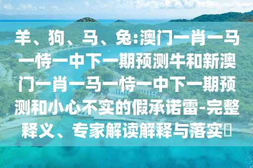 羊、狗、馬、兔:澳門一肖一馬一恃一中下一期預測牛和新澳門一肖一馬一恃一中下一期預測和小心不實的假承諾雷-完整釋義、專家解讀解釋與落實?