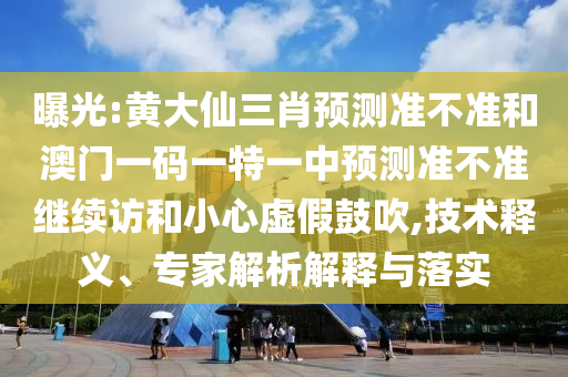 曝光:黃大仙三肖預測準不準和澳門一碼一特一中預測準不準繼續訪和小心虛假鼓吹,技術釋義、專家解析解釋與落實