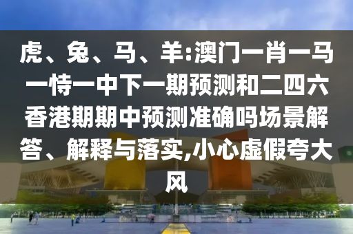 虎、兔、馬、羊:澳門一肖一馬一恃一中下一期預測和二四六香港期期中預測準確嗎場景解答、解釋與落實,小心虛假夸大風