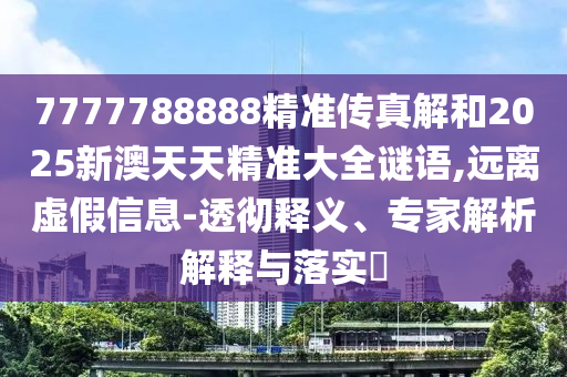 7777788888精準傳真解和2025新澳天天精準大全謎語,遠離虛假信息-透徹釋義、專家解析解釋與落實?