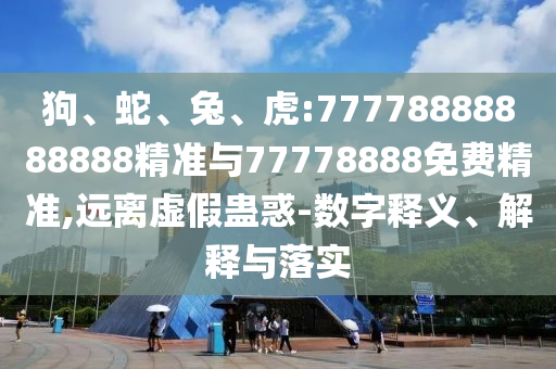 狗、蛇、兔、虎:77778888888888精準與77778888免費精準,遠離虛假蠱惑-數字釋義、解釋與落實