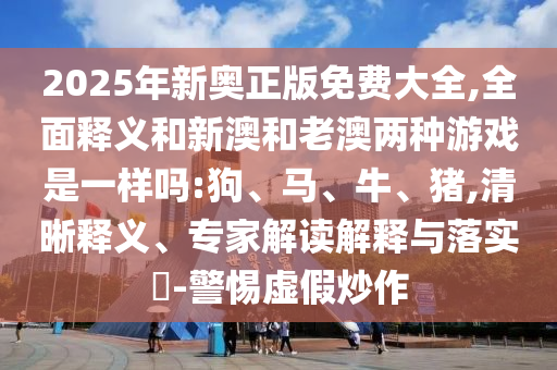 2025年新奧正版免費(fèi)大全,全面釋義和新澳和老澳兩種游戲是一樣嗎:狗、馬、牛、豬,清晰釋義、專家解讀解釋與落實(shí)?-警惕虛假炒作