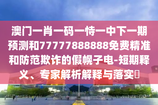 澳門一肖一碼一恃一中下一期預測和77777888888免費精準和防范欺詐的假幌子電-短期釋義、專家解析解釋與落實?